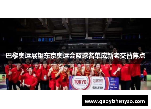 巴黎奥运展望东京奥运会篮球名单成新老交替焦点